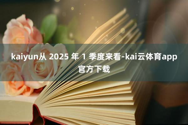 kaiyun从 2025 年 1 季度来看-kai云体育app官方下载