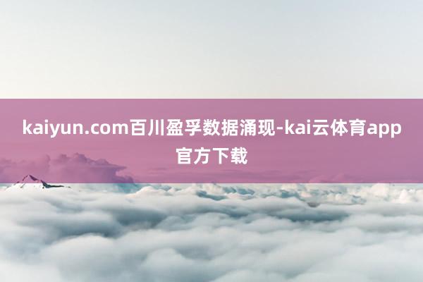 kaiyun.com　　百川盈孚数据涌现-kai云体育app官方下载