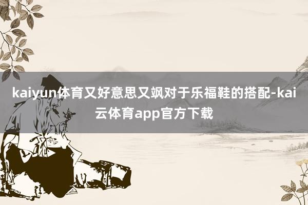 kaiyun体育又好意思又飒对于乐福鞋的搭配-kai云体育app官方下载