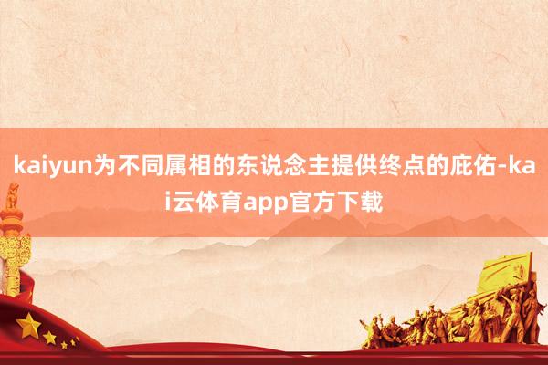 kaiyun为不同属相的东说念主提供终点的庇佑-kai云体育app官方下载