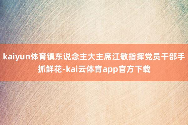 kaiyun体育镇东说念主大主席江敏指挥党员干部手抓鲜花-kai云体育app官方下载
