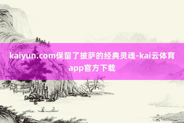 kaiyun.com保留了披萨的经典灵魂-kai云体育app官方下载