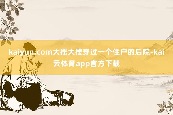kaiyun.com大摇大摆穿过一个住户的后院-kai云体育app官方下载