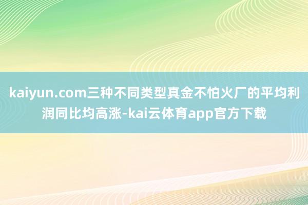 kaiyun.com三种不同类型真金不怕火厂的平均利润同比均高涨-kai云体育app官方下载