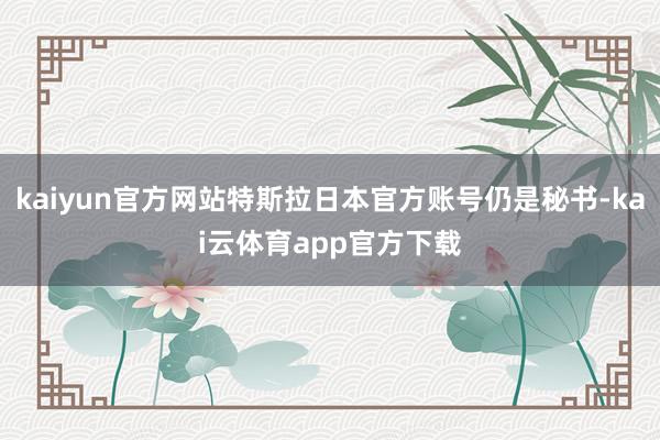 kaiyun官方网站特斯拉日本官方账号仍是秘书-kai云体育app官方下载