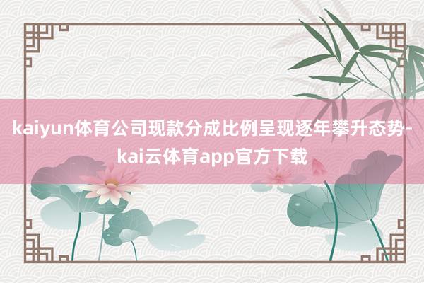 kaiyun体育公司现款分成比例呈现逐年攀升态势-kai云体育app官方下载