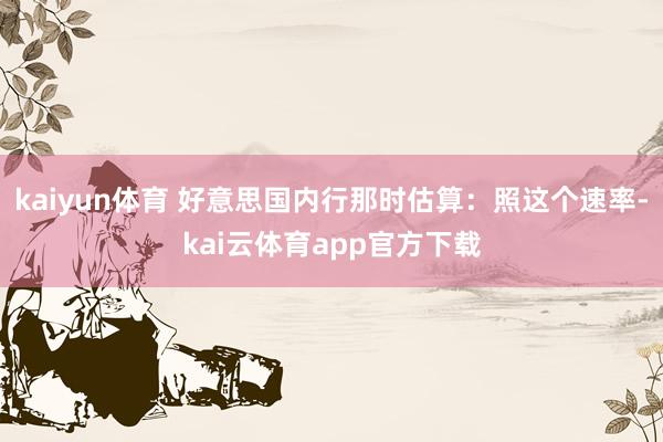 kaiyun体育 好意思国内行那时估算：照这个速率-kai云体育app官方下载