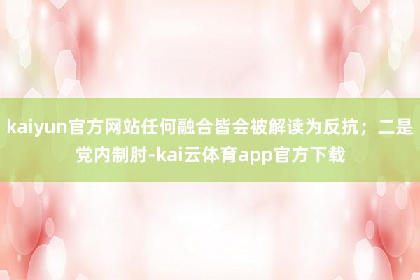 kaiyun官方网站任何融合皆会被解读为反抗；二是党内制肘-kai云体育app官方下载