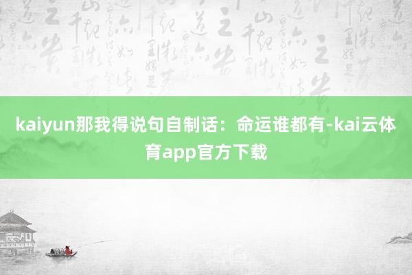 kaiyun那我得说句自制话：命运谁都有-kai云体育app官方下载