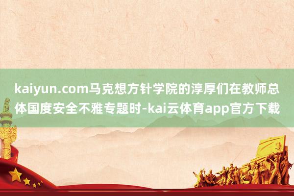 kaiyun.com马克想方针学院的淳厚们在教师总体国度安全不雅专题时-kai云体育app官方下载