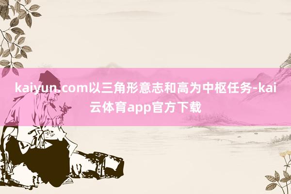 kaiyun.com以三角形意志和高为中枢任务-kai云体育app官方下载