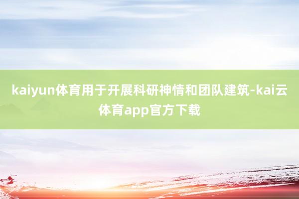 kaiyun体育用于开展科研神情和团队建筑-kai云体育app官方下载