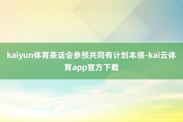 kaiyun体育茶话会参预共同有计划本领-kai云体育app官方下载