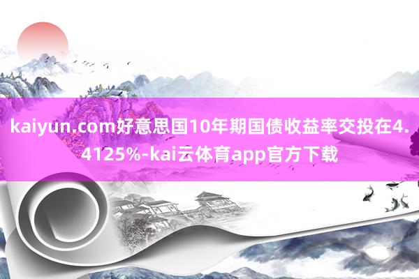kaiyun.com好意思国10年期国债收益率交投在4.4125%-kai云体育app官方下载