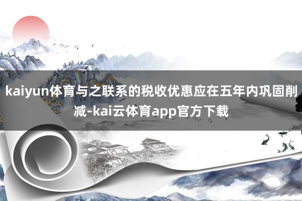 kaiyun体育与之联系的税收优惠应在五年内巩固削减-kai云体育app官方下载