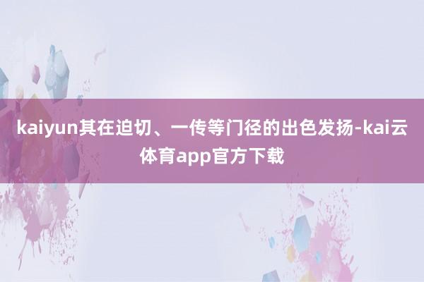 kaiyun其在迫切、一传等门径的出色发扬-kai云体育app官方下载