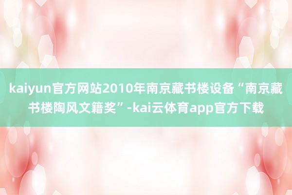 kaiyun官方网站2010年南京藏书楼设备“南京藏书楼陶风文籍奖”-kai云体育app官方下载