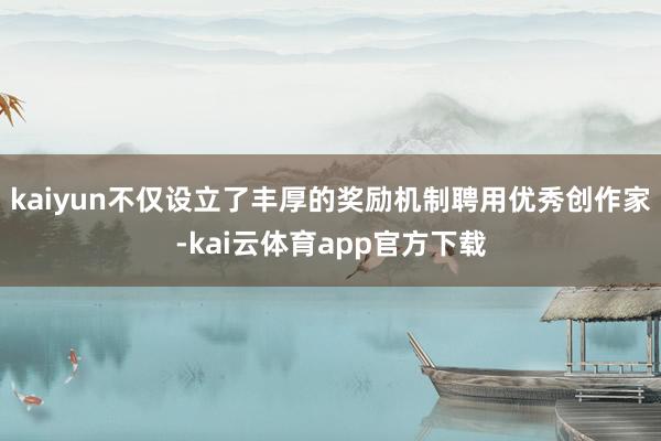 kaiyun不仅设立了丰厚的奖励机制聘用优秀创作家-kai云体育app官方下载