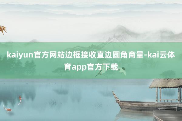 kaiyun官方网站边框接收直边圆角商量-kai云体育app官方下载