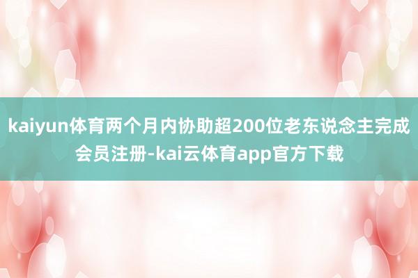 kaiyun体育两个月内协助超200位老东说念主完成会员注册-kai云体育app官方下载