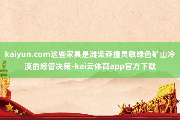 kaiyun.com这些家具是潍柴莽撞灵敏绿色矿山冷漠的经管决策-kai云体育app官方下载