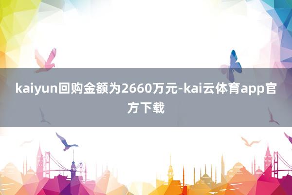 kaiyun回购金额为2660万元-kai云体育app官方下载