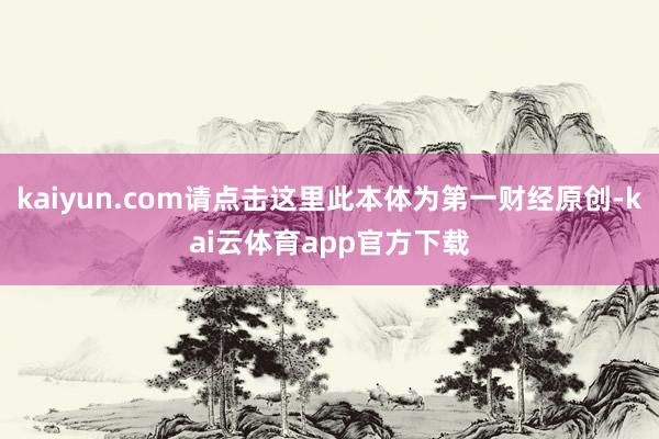kaiyun.com请点击这里此本体为第一财经原创-kai云体育app官方下载