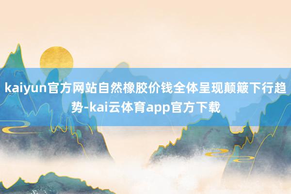 kaiyun官方网站自然橡胶价钱全体呈现颠簸下行趋势-kai云体育app官方下载