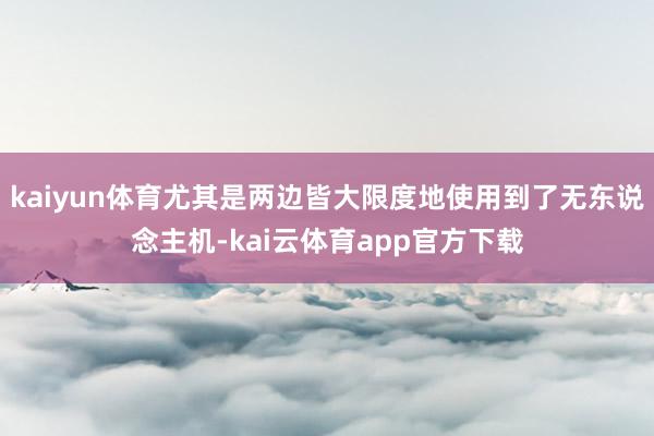 kaiyun体育尤其是两边皆大限度地使用到了无东说念主机-kai云体育app官方下载