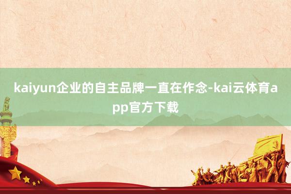 kaiyun企业的自主品牌一直在作念-kai云体育app官方下载