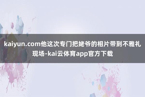 kaiyun.com他这次专门把姥爷的相片带到不雅礼现场-kai云体育app官方下载