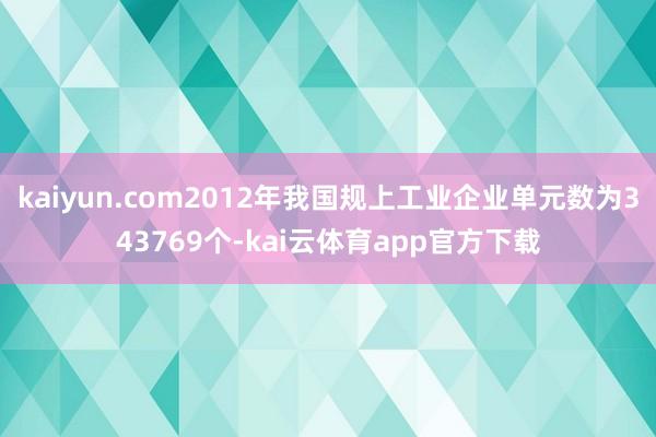 kaiyun.com2012年我国规上工业企业单元数为343769个-kai云体育app官方下载