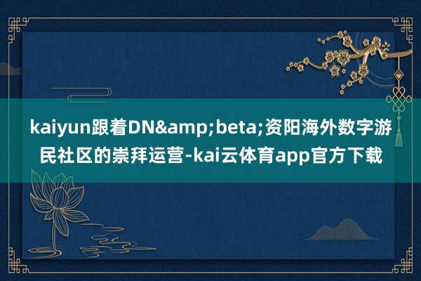 kaiyun跟着DN&beta;资阳海外数字游民社区的崇拜运营-kai云体育app官方下载