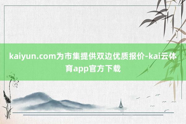 kaiyun.com为市集提供双边优质报价-kai云体育app官方下载