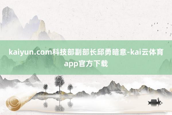 kaiyun.com　　科技部副部长邱勇暗意-kai云体育app官方下载
