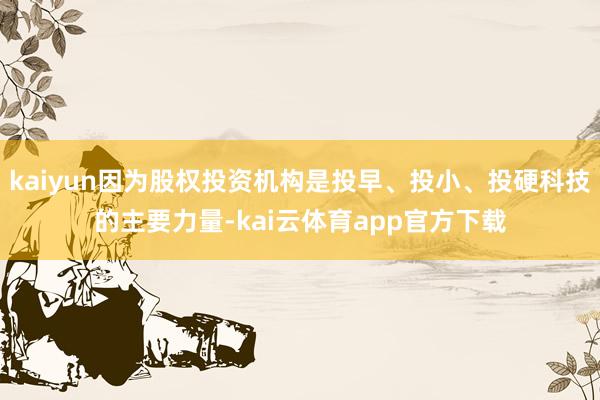 kaiyun因为股权投资机构是投早、投小、投硬科技的主要力量-kai云体育app官方下载