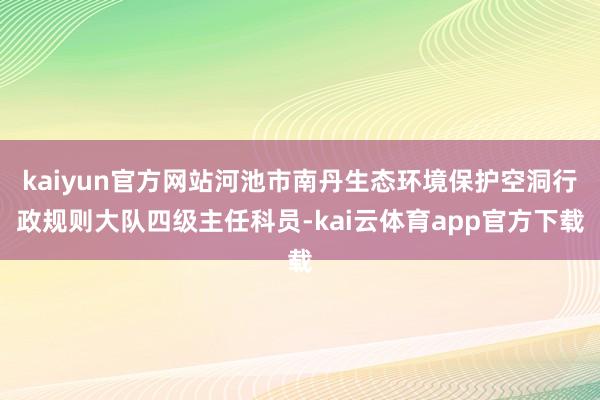 kaiyun官方网站河池市南丹生态环境保护空洞行政规则大队四级主任科员-kai云体育app官方下载