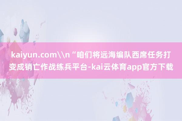 kaiyun.com\n“咱们将远海编队西席任务打变成销亡作战练兵平台-kai云体育app官方下载