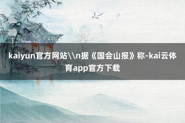 kaiyun官方网站\n据《国会山报》称-kai云体育app官方下载