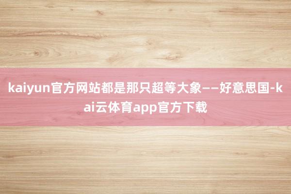 kaiyun官方网站都是那只超等大象——好意思国-kai云体育app官方下载