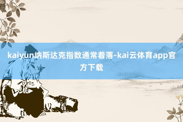 kaiyun纳斯达克指数通常着落-kai云体育app官方下载