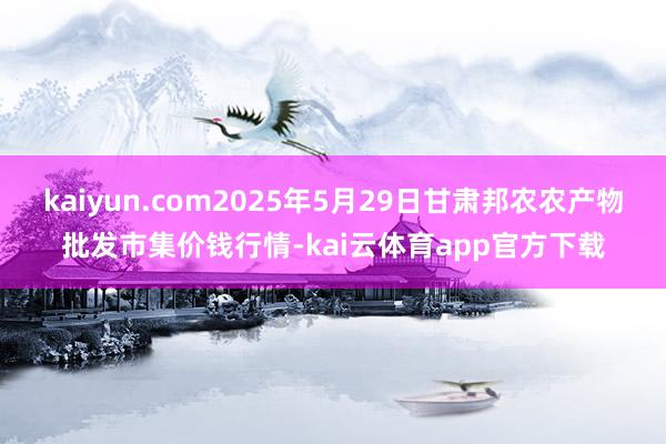 kaiyun.com2025年5月29日甘肃邦农农产物批发市集价钱行情-kai云体育app官方下载