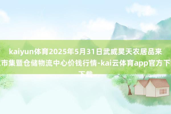 kaiyun体育2025年5月31日武威昊天农居品来往市集暨仓储物流中心价钱行情-kai云体育app官方下载