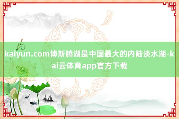kaiyun.com博斯腾湖是中国最大的内陆淡水湖-kai云体育app官方下载