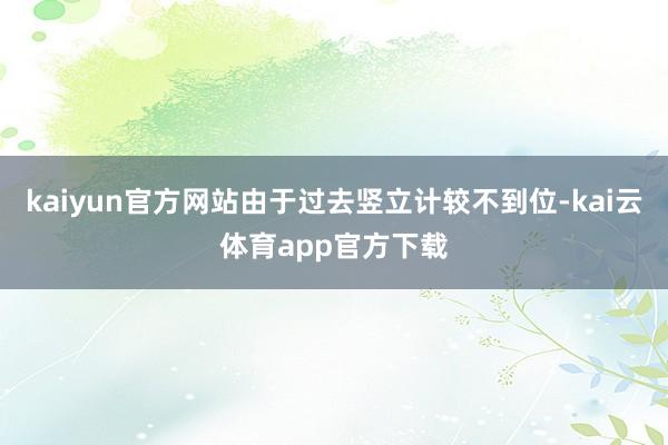 kaiyun官方网站由于过去竖立计较不到位-kai云体育app官方下载