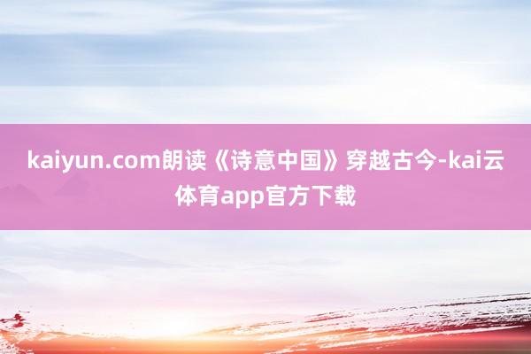 kaiyun.com朗读《诗意中国》穿越古今-kai云体育app官方下载