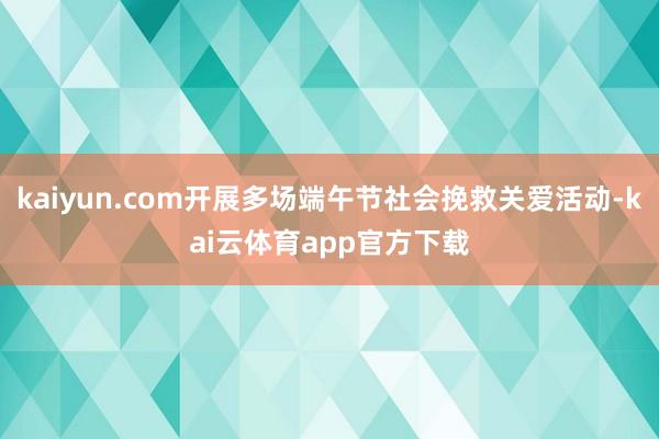 kaiyun.com开展多场端午节社会挽救关爱活动-kai云体育app官方下载