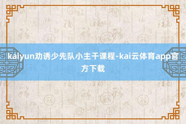 kaiyun劝诱少先队小主干课程-kai云体育app官方下载