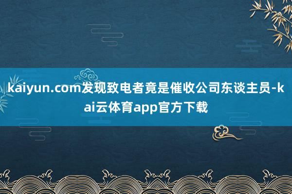 kaiyun.com发现致电者竟是催收公司东谈主员-kai云体育app官方下载