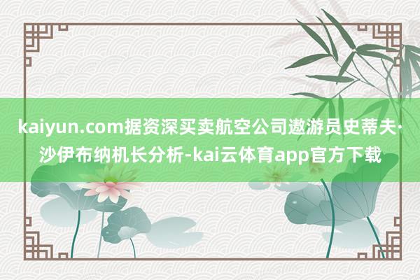 kaiyun.com据资深买卖航空公司遨游员史蒂夫·沙伊布纳机长分析-kai云体育app官方下载